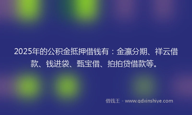 2025年的公积金抵押借钱有：金瀛分期、祥云借款、钱进袋、甄宝借、拍拍贷借款等。