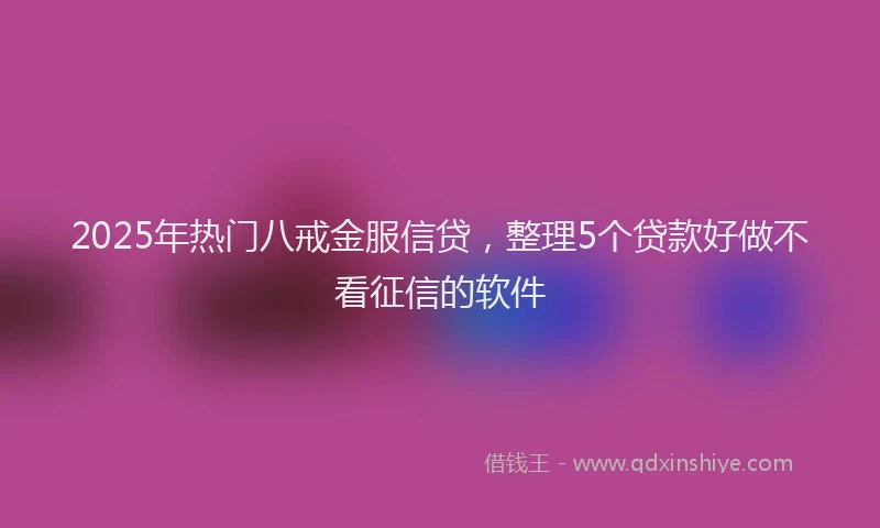 2025年热门八戒金服信贷，整理5个贷款好做不看征信的软件