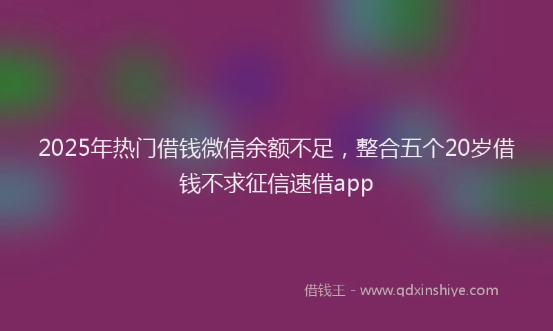 2025年热门借钱微信余额不足，整合五个20岁借钱不求征信速借app
