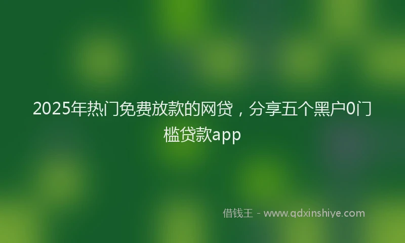 2025年热门免费放款的网贷，分享五个黑户0门槛贷款app