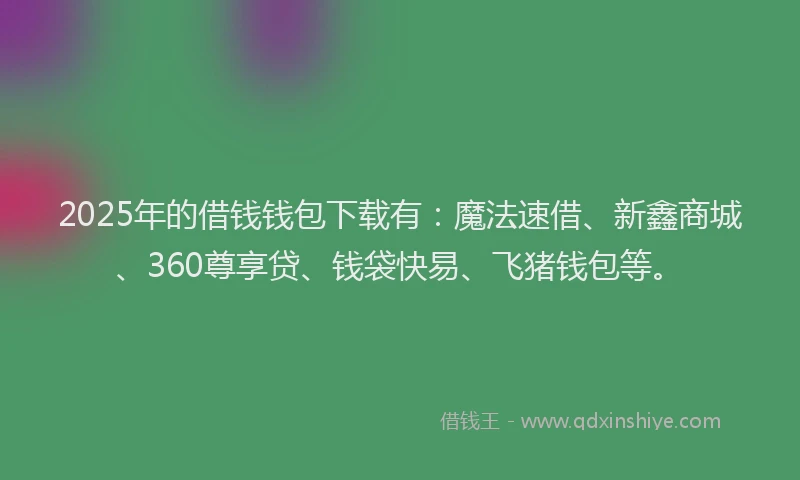 2025年的借钱钱包下载有：魔法速借、新鑫商城、360尊享贷、钱袋快易、飞猪钱包等。
