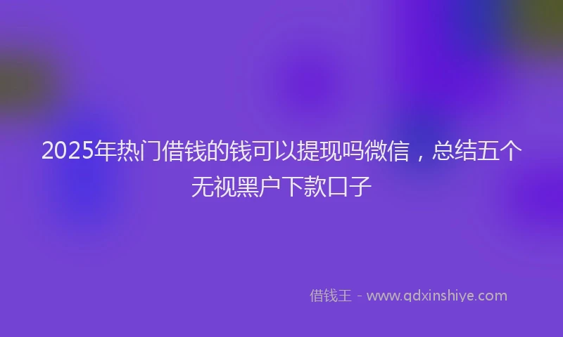 2025年热门借钱的钱可以提现吗微信，总结五个无视黑户下款口子