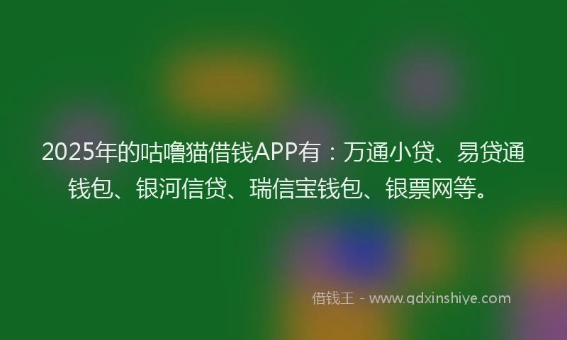 2025年的咕噜猫借钱APP有：万通小贷、易贷通钱包、银河信贷、瑞信宝钱包、银票网等。