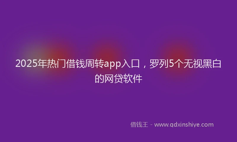2025年热门借钱周转app入口，罗列5个无视黑白的网贷软件