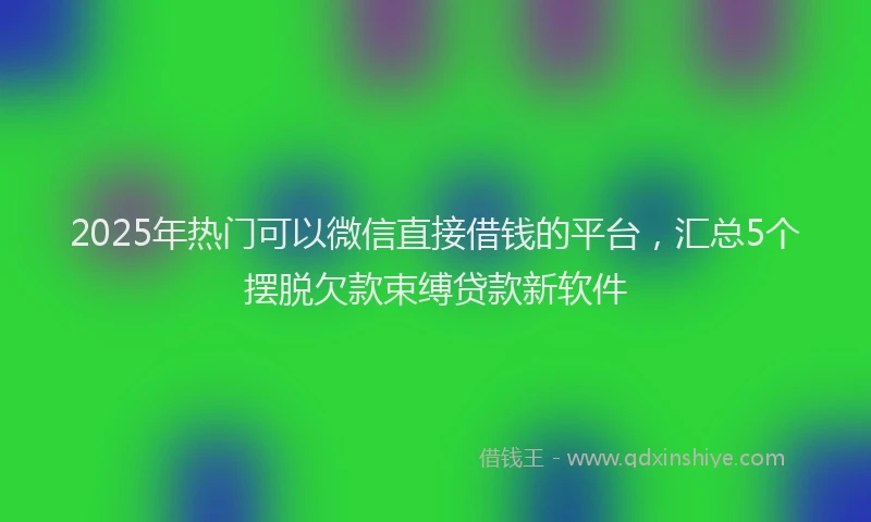 2025年热门可以微信直接借钱的平台，汇总5个摆脱欠款束缚贷款新软件