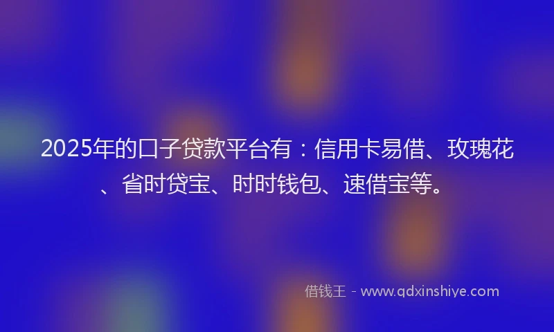 2025年的口子贷款平台有：信用卡易借、玫瑰花、省时贷宝、时时钱包、速借宝等。