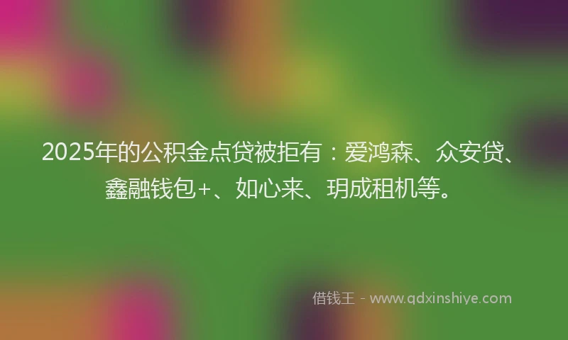 2025年的公积金点贷被拒有：爱鸿森、众安贷、鑫融钱包+、如心来、玥成租机等。