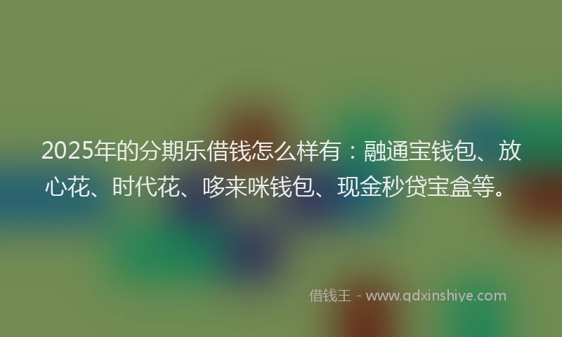 2025年的分期乐借钱怎么样有：融通宝钱包、放心花、时代花、哆来咪钱包、现金秒贷宝盒等。