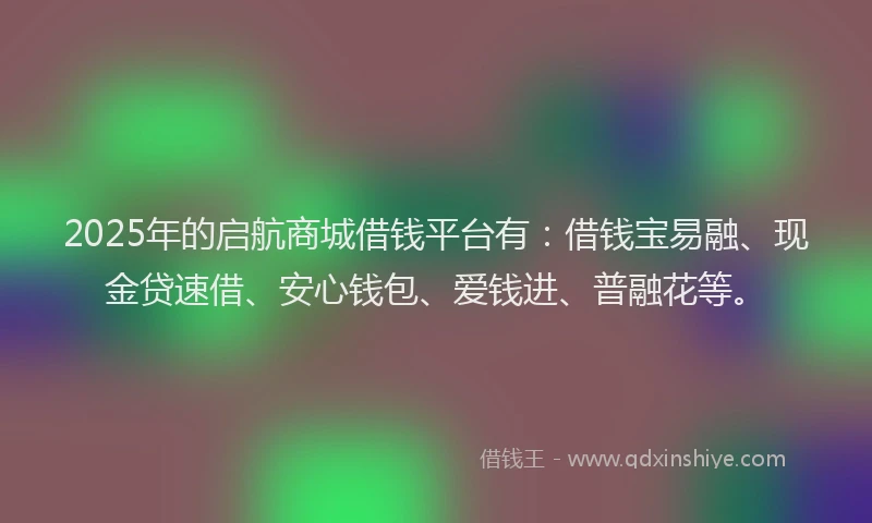 2025年的启航商城借钱平台有：借钱宝易融、现金贷速借、安心钱包、爱钱进、普融花等。