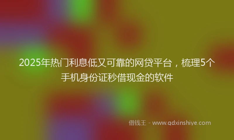 2025年热门利息低又可靠的网贷平台，梳理5个手机身份证秒借现金的软件