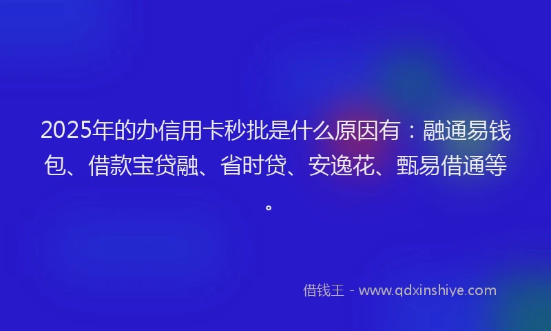 2025年的办信用卡秒批是什么原因有：融通易钱包、借款宝贷融、省时贷、安逸花、甄易借通等。