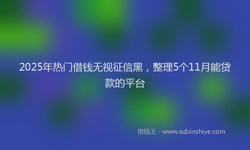 2025年热门借钱无视征信黑，整理5个11月能贷款的平台