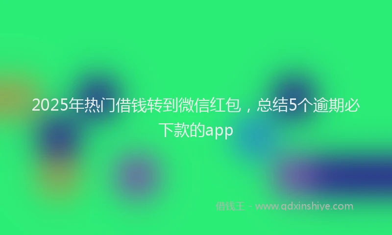 2025年热门借钱转到微信红包，总结5个逾期必下款的app