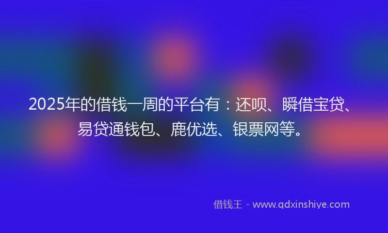 2025年的借钱一周的平台有：还呗、瞬借宝贷、易贷通钱包、鹿优选、银票网等。