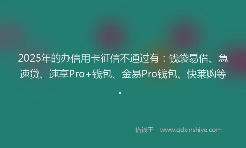 2025年的办信用卡征信不通过有：钱袋易借、急速贷、速享Pro+钱包、金易Pro钱包、快莱购等。