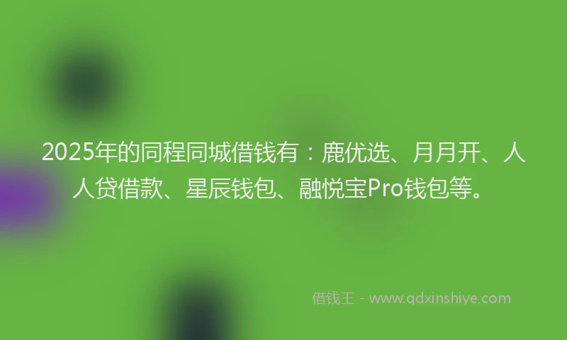 2025年的同程同城借钱有：鹿优选、月月开、人人贷借款、星辰钱包、融悦宝Pro钱包等。