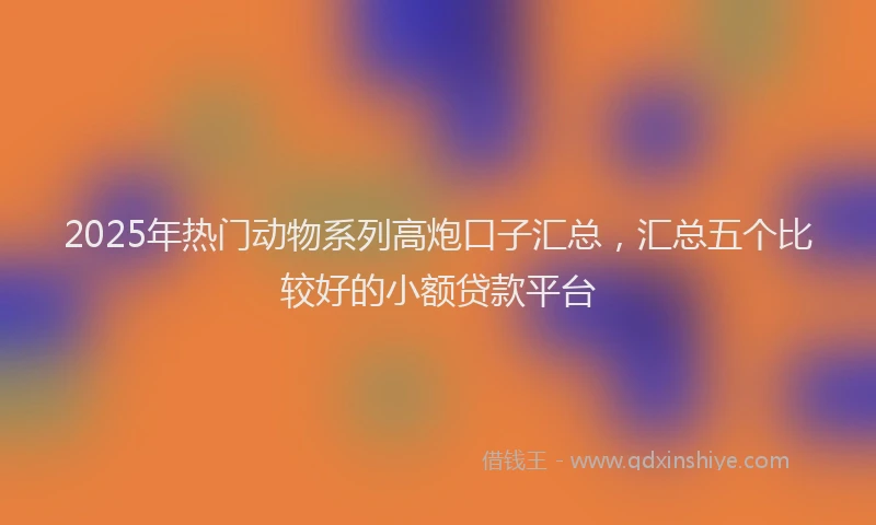 2025年热门动物系列高炮口子汇总，汇总五个比较好的小额贷款平台