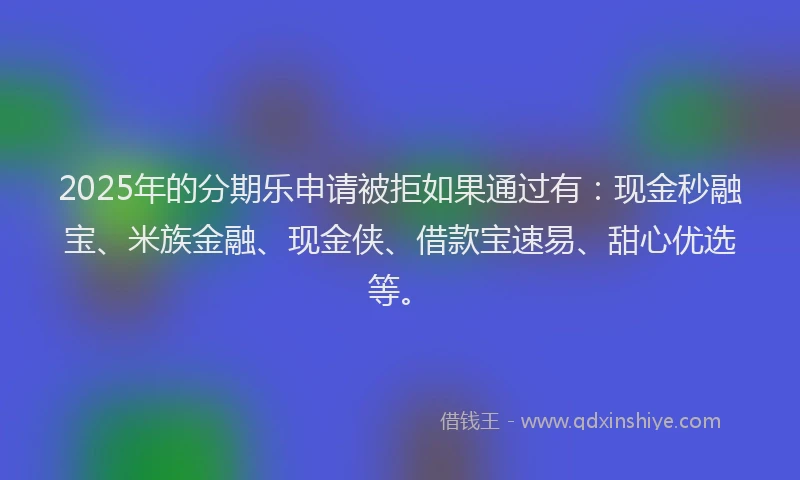 2025年的分期乐申请被拒如果通过有：现金秒融宝、米族金融、现金侠、借款宝速易、甜心优选等。