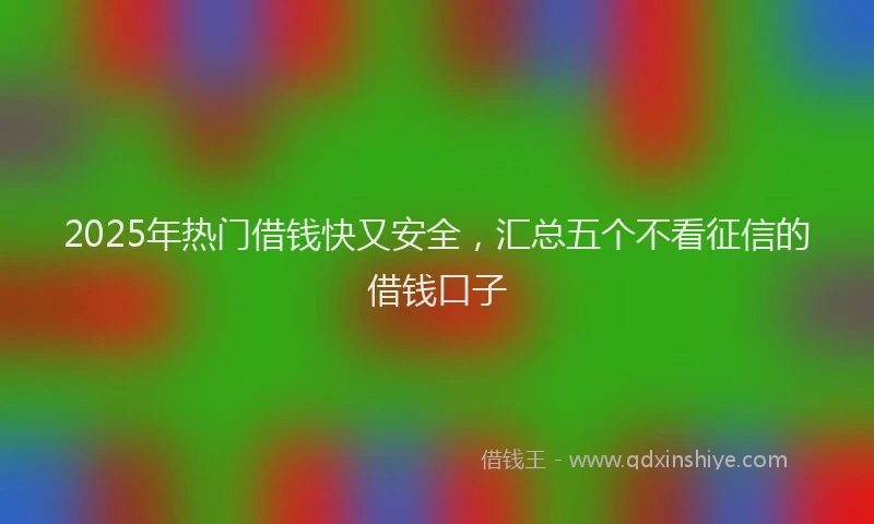 2025年热门借钱快又安全，汇总五个不看征信的借钱口子