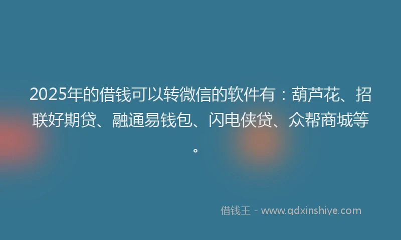 2025年的借钱可以转微信的软件有：葫芦花、招联好期贷、融通易钱包、闪电侠贷、众帮商城等。