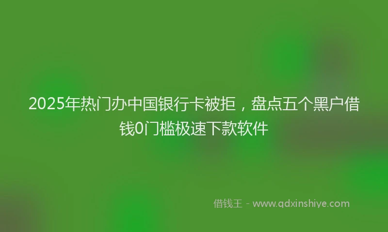 2025年热门办中国银行卡被拒，盘点五个黑户借钱0门槛极速下款软件