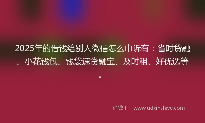 2025年的借钱给别人微信怎么申诉有：省时贷融、小花钱包、钱袋速贷融宝、及时租、好优选等。