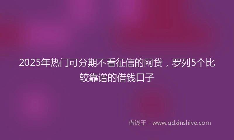 2025年热门可分期不看征信的网贷，罗列5个比较靠谱的借钱口子