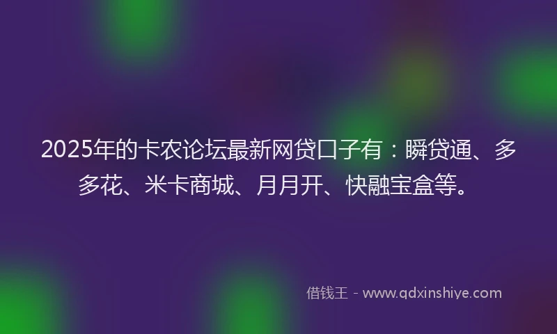 2025年的卡农论坛最新网贷口子有：瞬贷通、多多花、米卡商城、月月开、快融宝盒等。