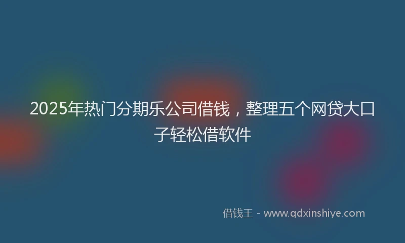 2025年热门分期乐公司借钱，整理五个网贷大口子轻松借软件