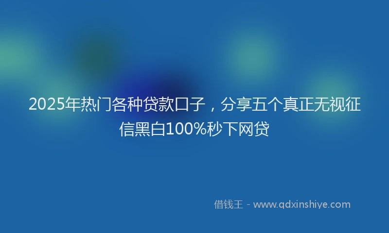 2025年热门各种贷款口子，分享五个真正无视征信黑白100%秒下网贷