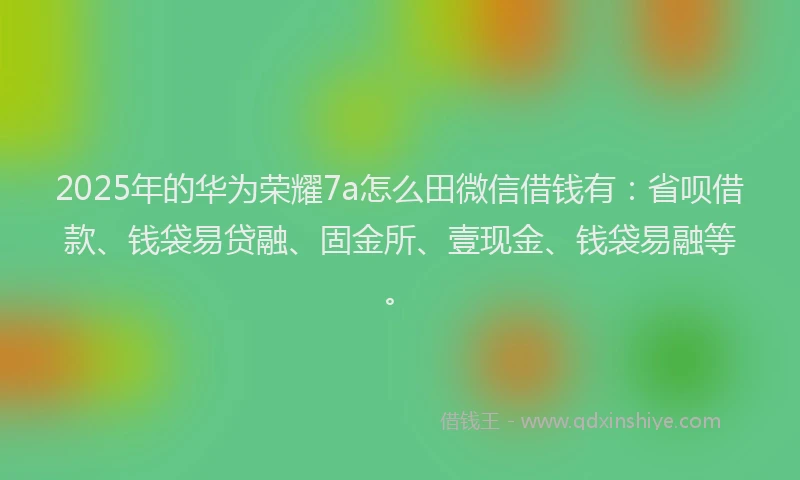 2025年的华为荣耀7a怎么田微信借钱有:省呗借款、钱袋易贷融、固金所、壹现金、钱袋易融等。