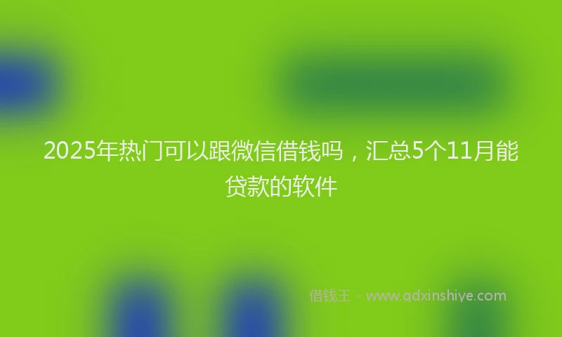 2025年热门可以跟微信借钱吗，汇总5个11月能贷款的软件