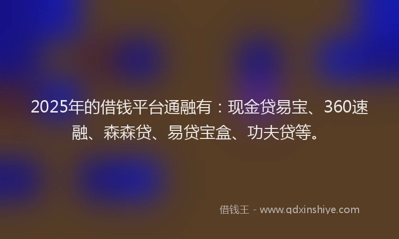 2025年的借钱平台通融有：现金贷易宝、360速融、森森贷、易贷宝盒、功夫贷等。