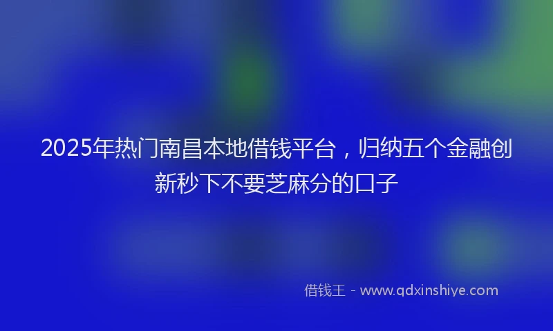 2025年热门南昌本地借钱平台，归纳五个金融创新秒下不要芝麻分的口子