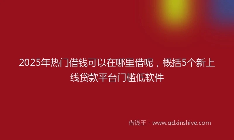 2025年热门借钱可以在哪里借呢，概括5个新上线贷款平台门槛低软件
