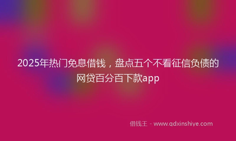 2025年热门免息借钱，盘点五个不看征信负债的网贷百分百下款app