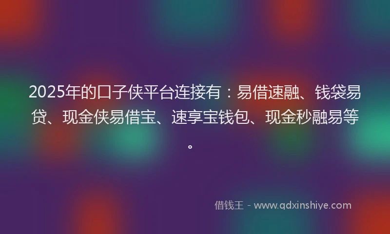 2025年的口子侠平台连接有：易借速融、钱袋易贷、现金侠易借宝、速享宝钱包、现金秒融易等。
