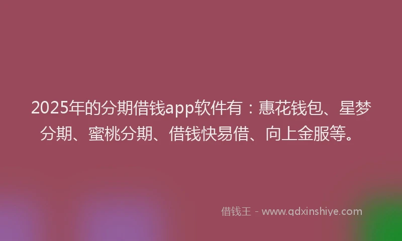 2025年的分期借钱app软件有：惠花钱包、星梦分期、蜜桃分期、借钱快易借、向上金服等。