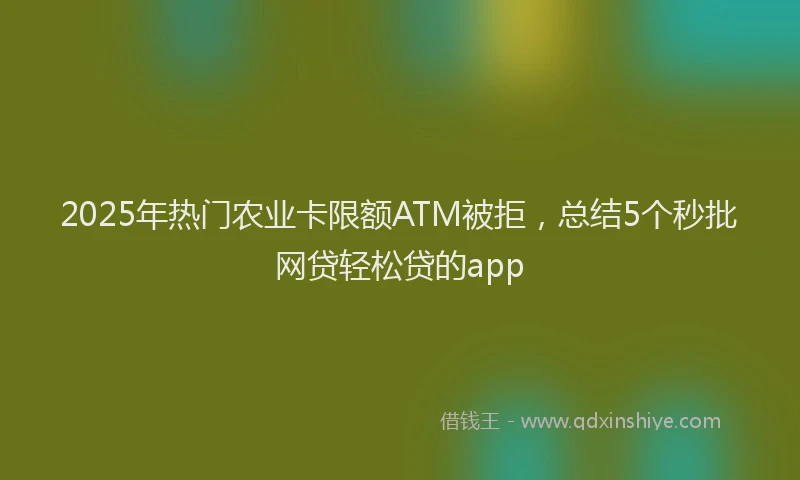 2025年热门农业卡限额ATM被拒，总结5个秒批网贷轻松贷的app