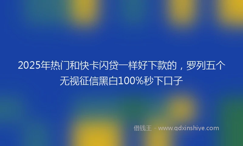 2025年热门和快卡闪贷一样好下款的，罗列五个无视征信黑白100%秒下口子