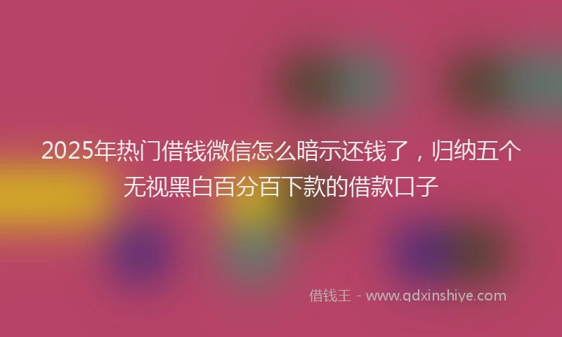 2025年热门借钱微信怎么暗示还钱了，归纳五个无视黑白百分百下款的借款口子