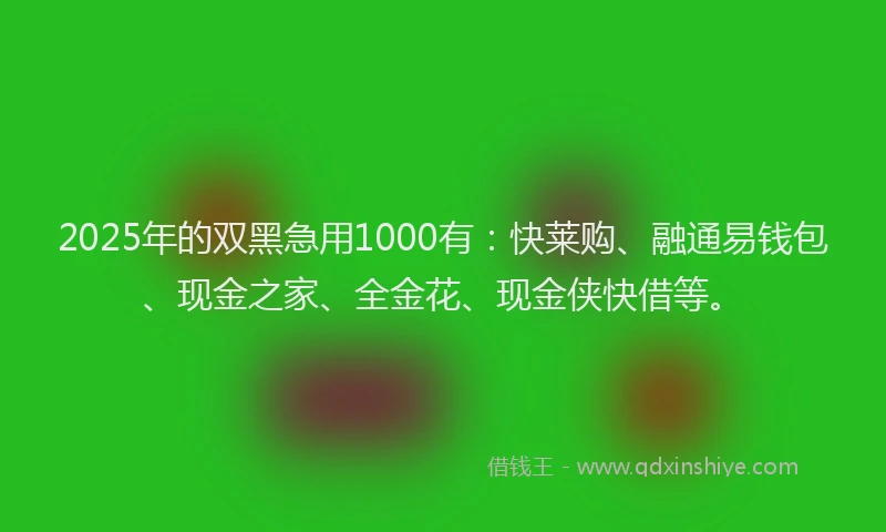 2025年的双黑急用1000有：快莱购、融通易钱包、现金之家、全金花、现金侠快借等。