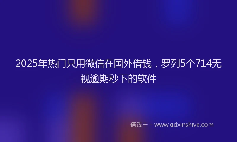 2025年热门只用微信在国外借钱，罗列5个714无视逾期秒下的软件