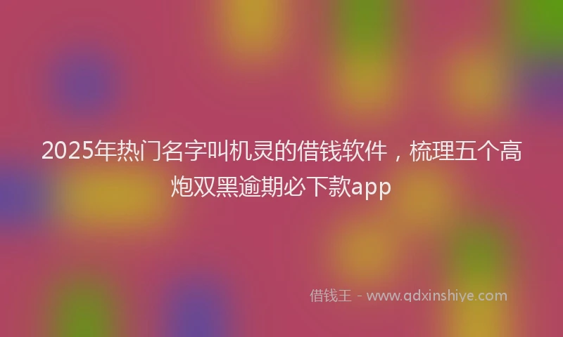 2025年热门名字叫机灵的借钱软件，梳理五个高炮双黑逾期必下款app