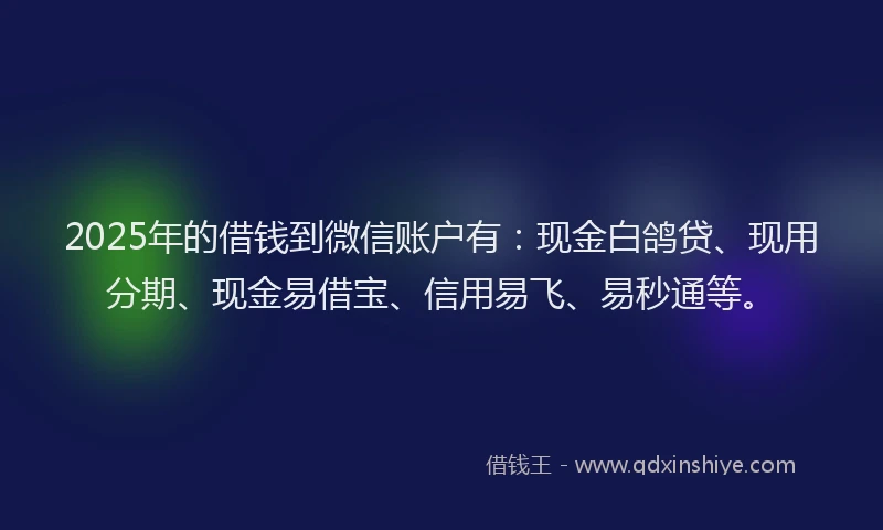 2025年的借钱到微信账户有：现金白鸽贷、现用分期、现金易借宝、信用易飞、易秒通等。