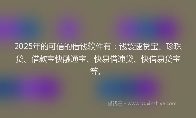 2025年的可信的借钱软件有：钱袋速贷宝、珍珠贷、借款宝快融通宝、快易借速贷、快借易贷宝等。