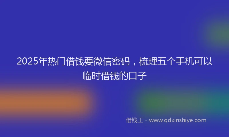 2025年热门借钱要微信密码，梳理五个手机可以临时借钱的口子