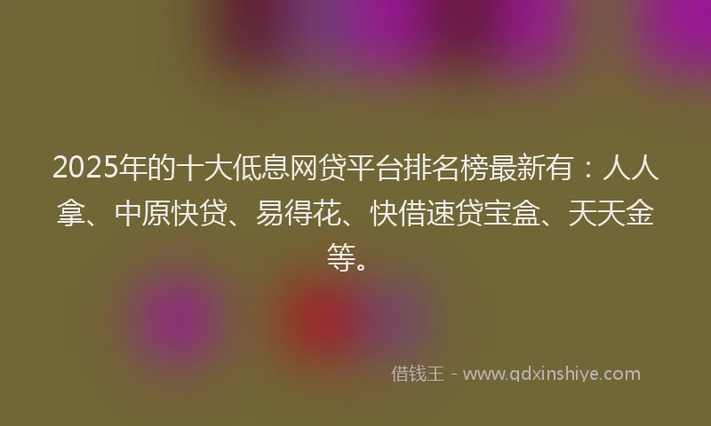 2025年的十大低息网贷平台排名榜最新有：人人拿、中原快贷、易得花、快借速贷宝盒、天天金等。