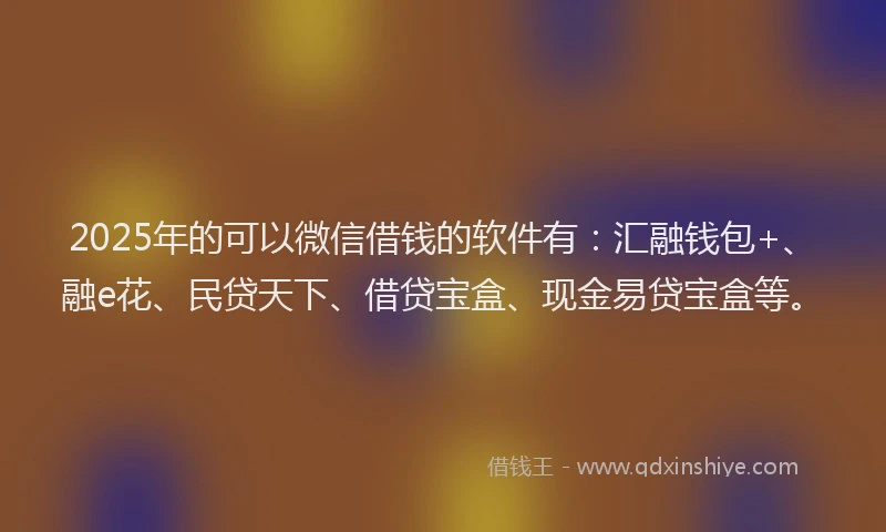 2025年的可以微信借钱的软件有：汇融钱包+、融e花、民贷天下、借贷宝盒、现金易贷宝盒等。