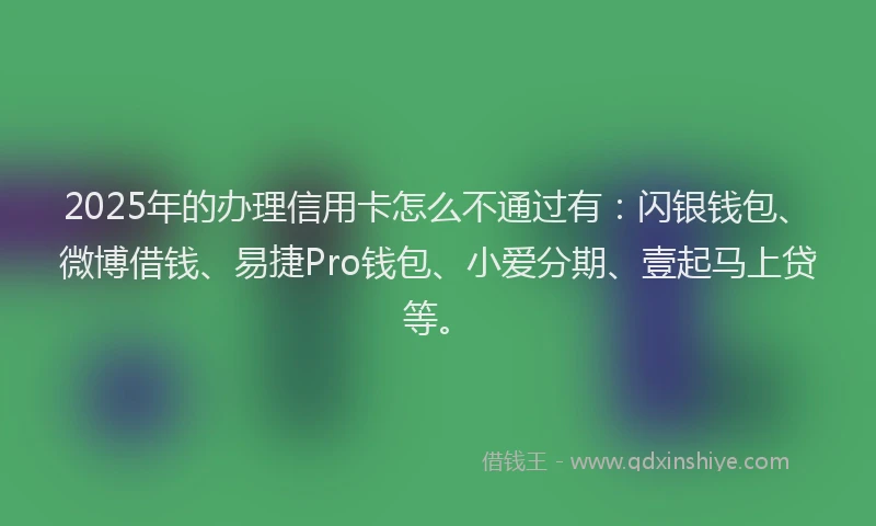 2025年的办理信用卡怎么不通过有：闪银钱包、微博借钱、易捷Pro钱包、小爱分期、壹起马上贷等。